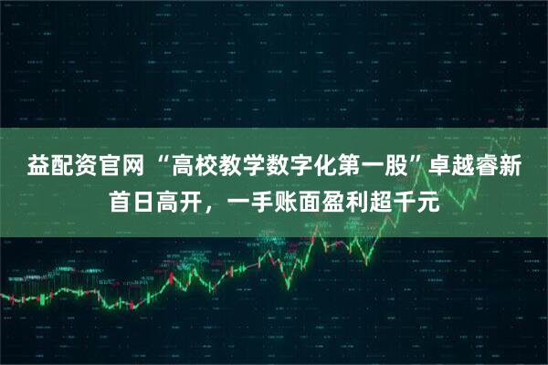 益配资官网 “高校教学数字化第一股”卓越睿新首日高开，一手账面盈利超千元