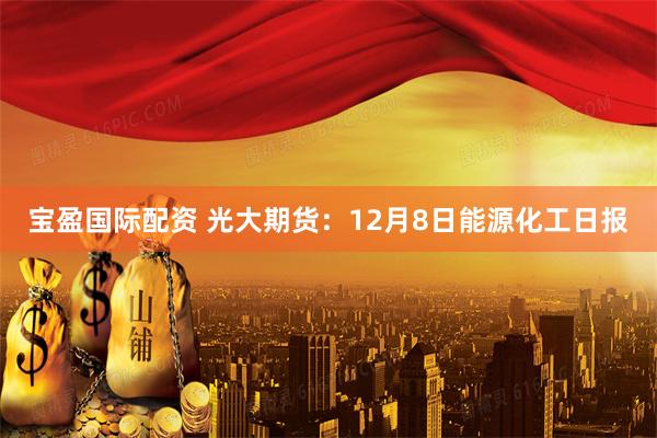 宝盈国际配资 光大期货：12月8日能源化工日报