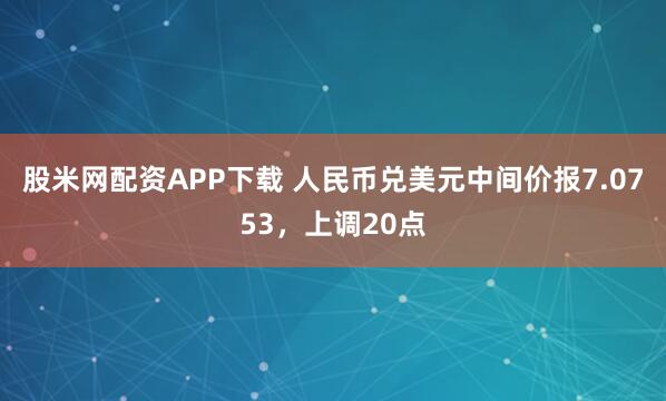 股米网配资APP下载 人民币兑美元中间价报7.0753，上调20点