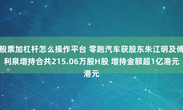 股票加杠杆怎么操作平台 零跑汽车获股东朱江明及傅利泉增持合共215.06万股H股 增持金额超1亿港元