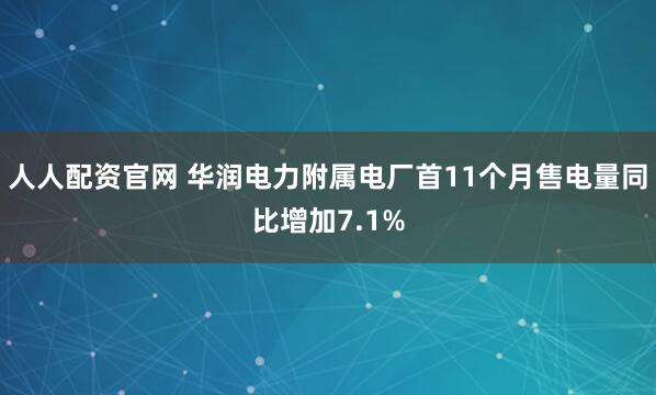人人配资官网 华润电力附属电厂首11个月售电量同比增加7.1%