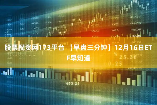 股票配资网173平台 【早盘三分钟】12月16日ETF早知道