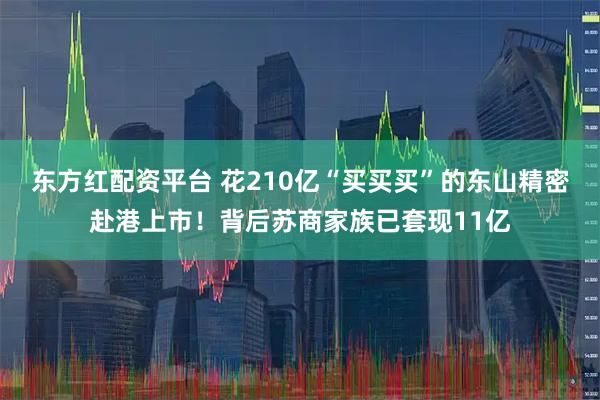 东方红配资平台 花210亿“买买买”的东山精密赴港上市！背后苏商家族已套现11亿
