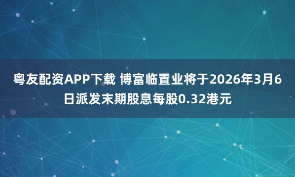 粤友配资APP下载 博富临置业将于2026年3月6日派发末期股息每股0.32港元