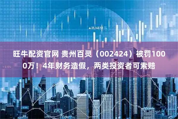 旺牛配资官网 贵州百灵（002424）被罚1000万！4年财务造假，两类投资者可索赔