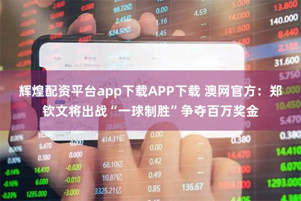 辉煌配资平台app下载APP下载 澳网官方：郑钦文将出战“一球制胜”争夺百万奖金
