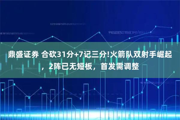 鼎盛证券 合砍31分+7记三分!火箭队双射手崛起，2阵已无短板，首发需调整