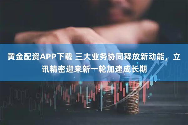 黄金配资APP下载 三大业务协同释放新动能，立讯精密迎来新一轮加速成长期