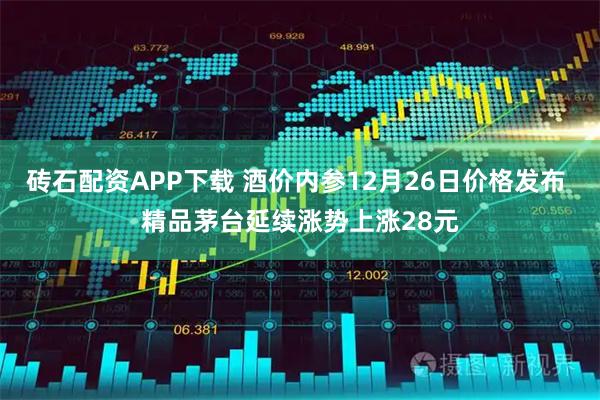 砖石配资APP下载 酒价内参12月26日价格发布 精品茅台延续涨势上涨28元