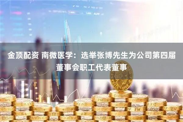 金顶配资 南微医学：选举张博先生为公司第四届董事会职工代表董事