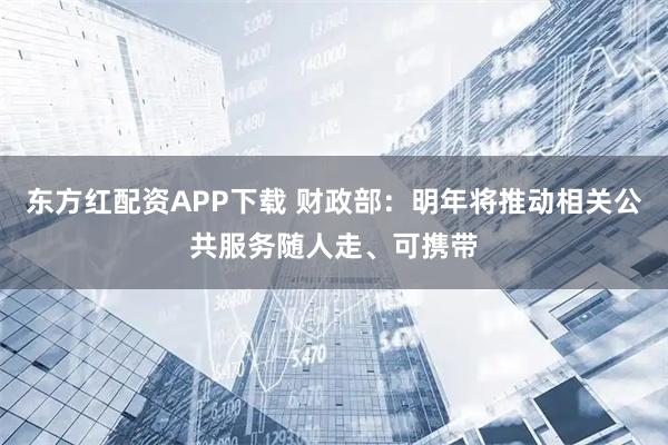 东方红配资APP下载 财政部：明年将推动相关公共服务随人走、可携带