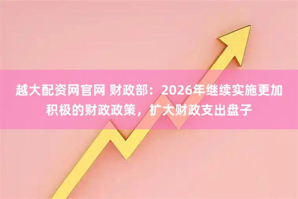越大配资网官网 财政部：2026年继续实施更加积极的财政政策，扩大财政支出盘子