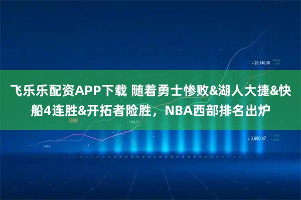飞乐乐配资APP下载 随着勇士惨败&湖人大捷&快船4连胜&开拓者险胜，NBA西部排名出炉