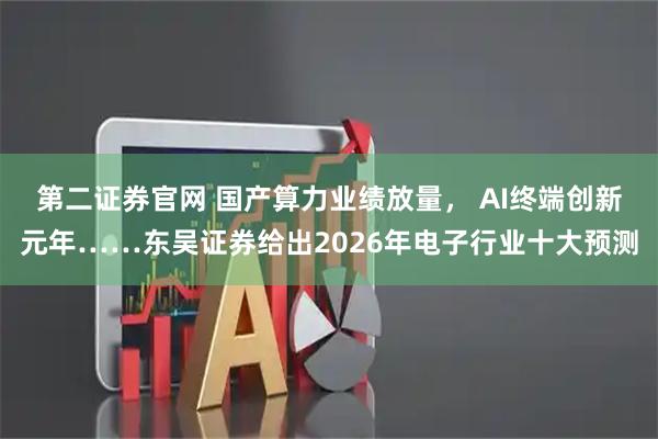 第二证券官网 国产算力业绩放量， AI终端创新元年……东吴证券给出2026年电子行业十大预测