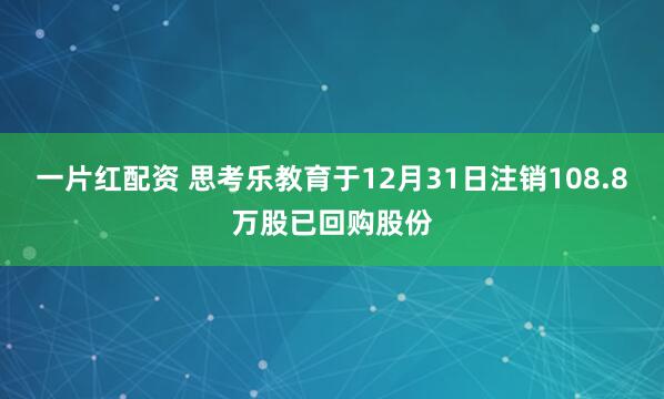 一片红配资 思考乐教育于12月31日注销108.8万股已回购股份