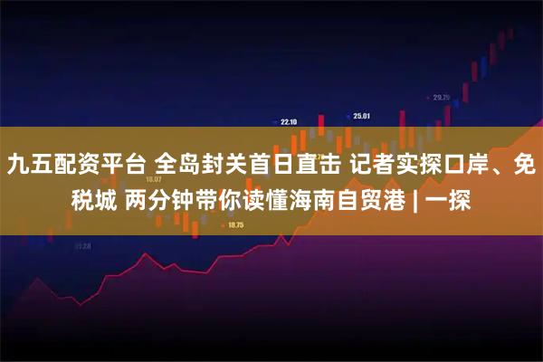 九五配资平台 全岛封关首日直击 记者实探口岸、免税城 两分钟带你读懂海南自贸港 | 一探