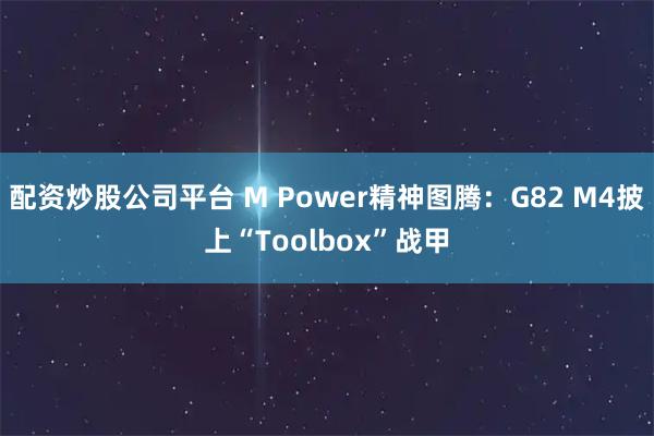 配资炒股公司平台 M Power精神图腾：G82 M4披上“Toolbox”战甲