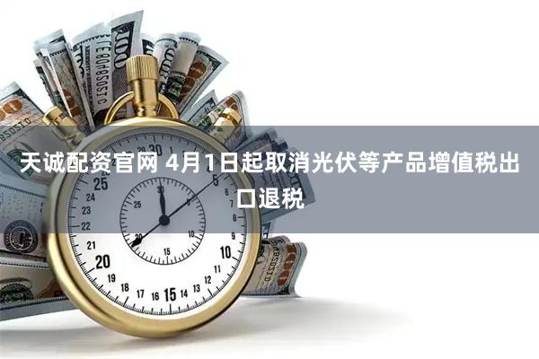 天诚配资官网 4月1日起取消光伏等产品增值税出口退税