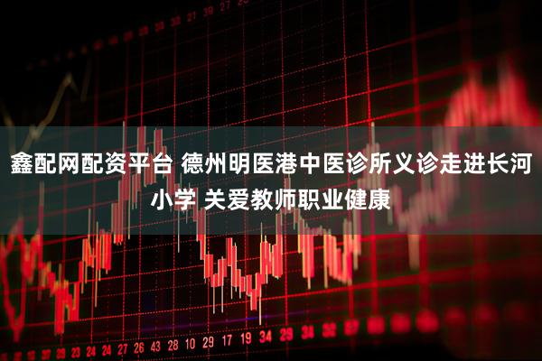 鑫配网配资平台 德州明医港中医诊所义诊走进长河小学 关爱教师职业健康