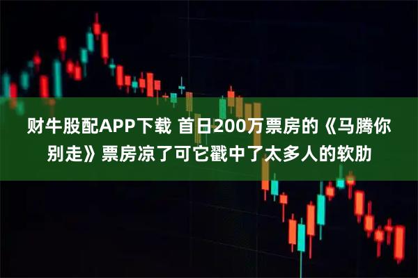 财牛股配APP下载 首日200万票房的《马腾你别走》票房凉了可它戳中了太多人的软肋