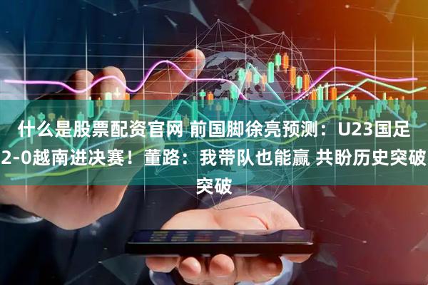 什么是股票配资官网 前国脚徐亮预测：U23国足2-0越南进决赛！董路：我带队也能赢 共盼历史突破