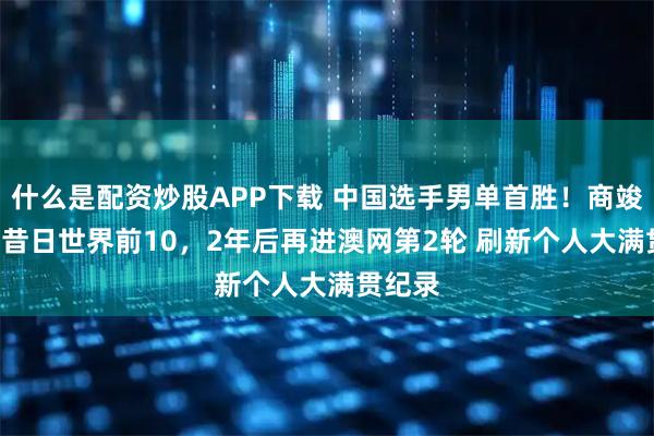 什么是配资炒股APP下载 中国选手男单首胜！商竣程3-1昔日世界前10，2年后再进澳网第2轮 刷新个人大满贯纪录
