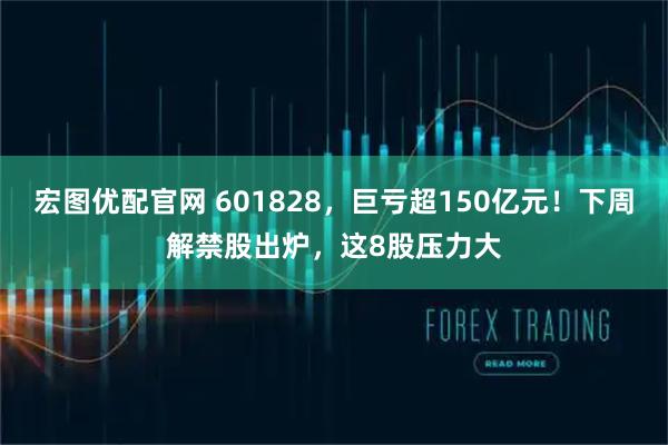 宏图优配官网 601828，巨亏超150亿元！下周解禁股出炉，这8股压力大