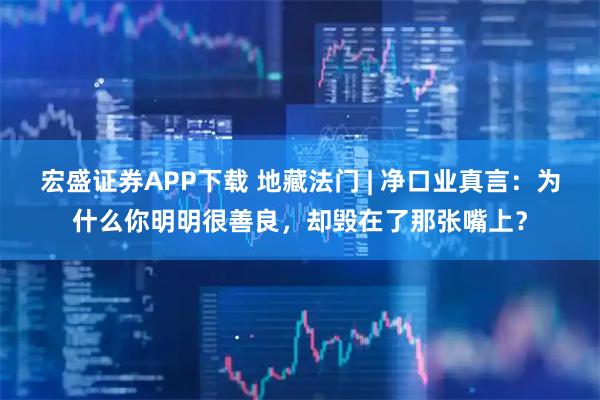 宏盛证券APP下载 地藏法门 | 净口业真言：为什么你明明很善良，却毁在了那张嘴上？