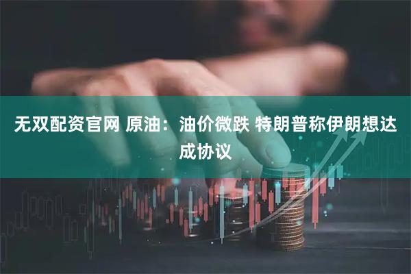 无双配资官网 原油：油价微跌 特朗普称伊朗想达成协议