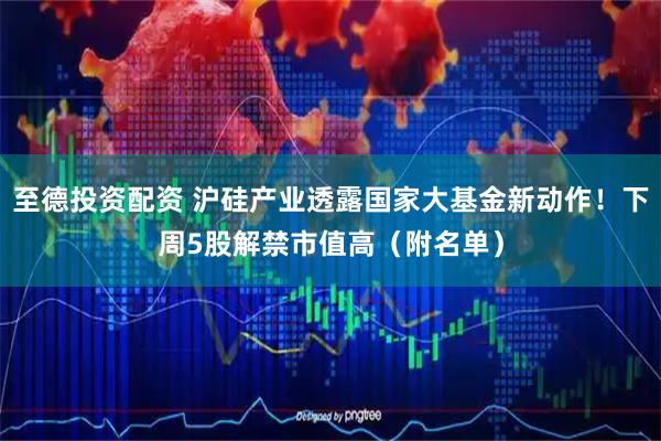 至德投资配资 沪硅产业透露国家大基金新动作！下周5股解禁市值高（附名单）