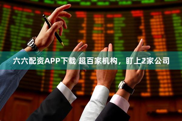 六六配资APP下载 超百家机构，盯上2家公司