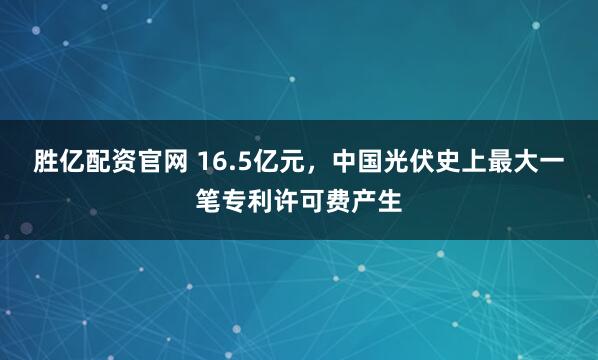 胜亿配资官网 16.5亿元，中国光伏史上最大一笔专利许可费产生