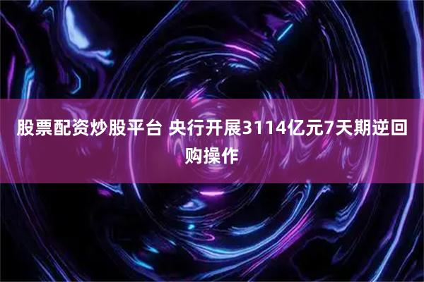股票配资炒股平台 央行开展3114亿元7天期逆回购操作