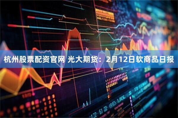 杭州股票配资官网 光大期货：2月12日软商品日报
