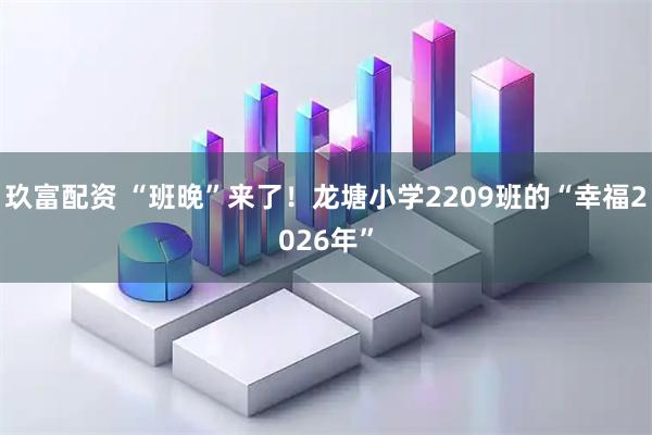 玖富配资 “班晚”来了！龙塘小学2209班的“幸福2026年”