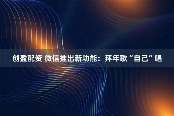 创盈配资 微信推出新功能：拜年歌“自己”唱