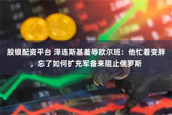 股银配资平台 泽连斯基羞辱欧尔班：他忙着变胖，忘了如何扩充军备来阻止俄罗斯