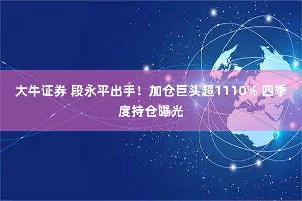 大牛证券 段永平出手！加仓巨头超1110% 四季度持仓曝光