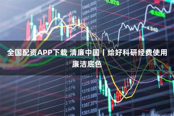 全国配资APP下载 清廉中国丨绘好科研经费使用廉洁底色
