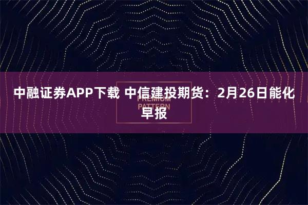 中融证券APP下载 中信建投期货：2月26日能化早报