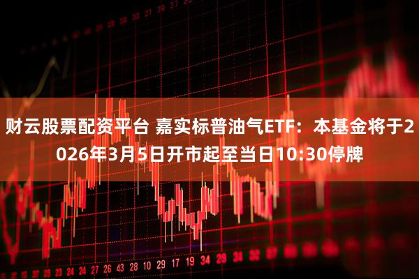 财云股票配资平台 嘉实标普油气ETF：本基金将于2026年3月5日开市起至当日10:30停牌