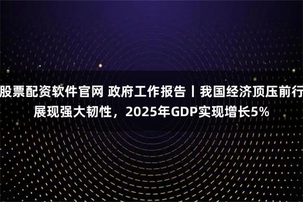 股票配资软件官网 政府工作报告丨我国经济顶压前行展现强大韧性，2025年GDP实现增长5%