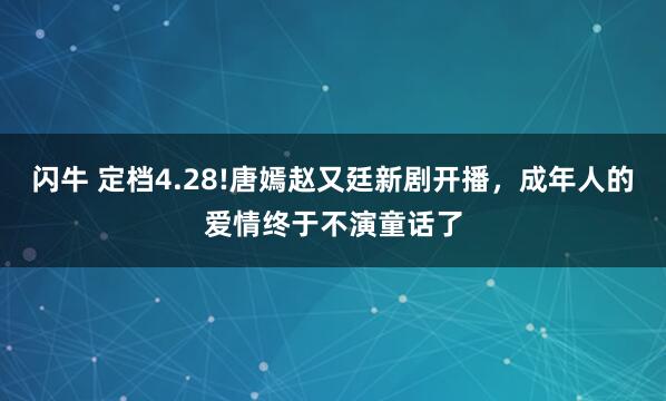 闪牛 定档4.28!唐嫣赵又廷新剧开播，成年人的爱情终于不演童话了